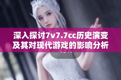 深入探讨7v7.7cc历史演变及其对现代游戏的影响分析