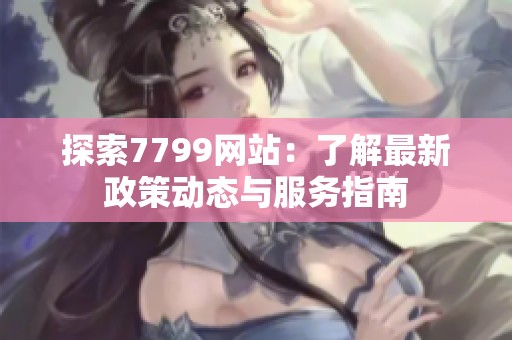 探索7799网站：了解最新政策动态与服务指南