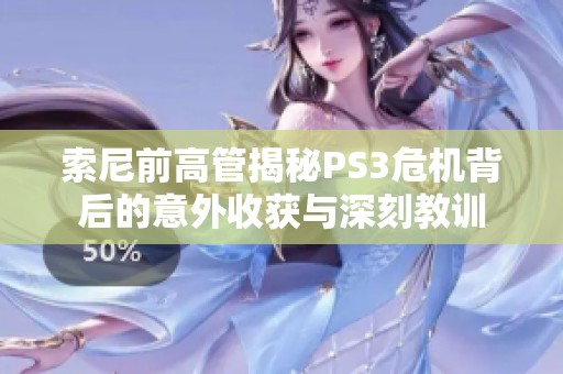 索尼前高管揭秘PS3危机背后的意外收获与深刻教训