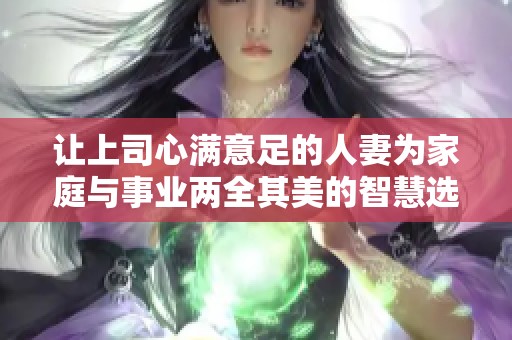 让上司心满意足的人妻为家庭与事业两全其美的智慧选择