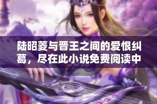 陆昭菱与晋王之间的爱恨纠葛，尽在此小说免费阅读中揭秘