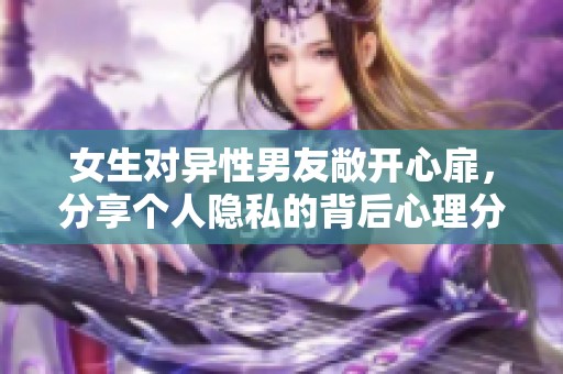 女生对异性男友敞开心扉，分享个人隐私的背后心理分析