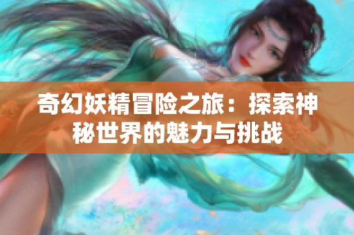 奇幻妖精冒险之旅：探索神秘世界的魅力与挑战