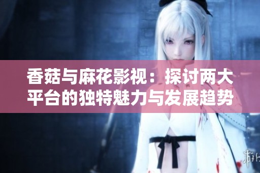 香菇与麻花影视：探讨两大平台的独特魅力与发展趋势
