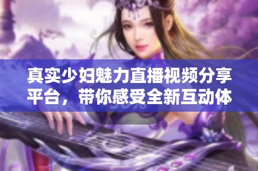 真实少妇魅力直播视频分享平台，带你感受全新互动体验