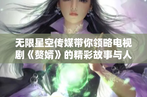 无限星空传媒带你领略电视剧《赘婿》的精彩故事与人物发展