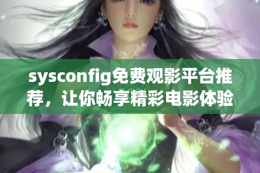 sysconfig免费观影平台推荐，让你畅享精彩电影体验的方法和技巧