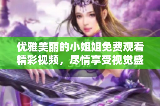 优雅美丽的小姐姐免费观看精彩视频，尽情享受视觉盛宴