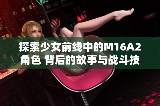 探索少女前线中的M16A2角色 背后的故事与战斗技巧揭秘