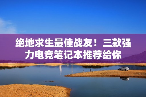 绝地求生最佳战友！三款强力电竞笔记本推荐给你