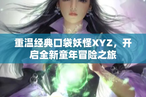 重温经典口袋妖怪XYZ，开启全新童年冒险之旅