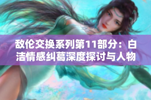 敌伦交换系列第11部分：白洁情感纠葛深度探讨与人物关系解析