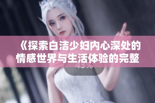 《探索白洁少妇内心深处的情感世界与生活体验的完整故事》