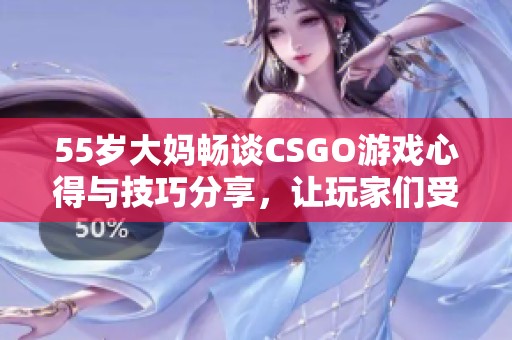 55岁大妈畅谈CSGO游戏心得与技巧分享，让玩家们受益匪浅