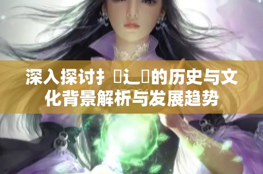 深入探讨扌喿辶畐的历史与文化背景解析与发展趋势