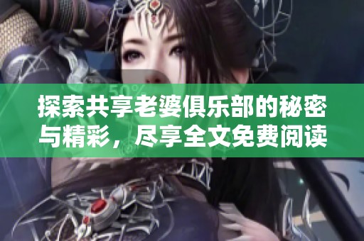 探索共享老婆俱乐部的秘密与精彩，尽享全文免费阅读体验