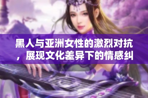 黑人与亚洲女性的激烈对抗，展现文化差异下的情感纠葛与理解