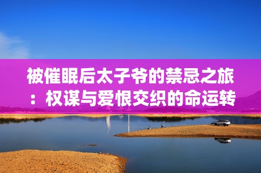 被催眠后太子爷的禁忌之旅：权谋与爱恨交织的命运转折(1)