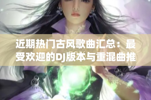 近期热门古风歌曲汇总：最受欢迎的DJ版本与重混曲推荐