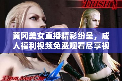 黄冈美女直播精彩纷呈，成人福利视频免费观看尽享视听盛宴