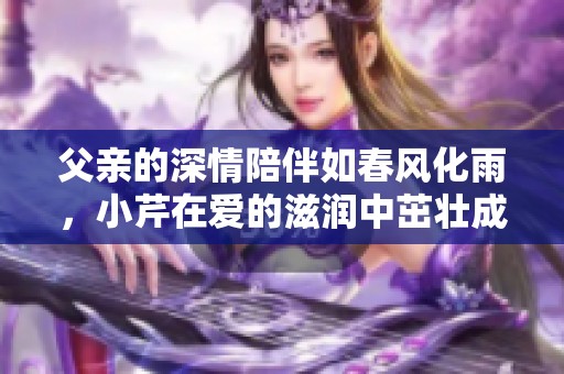 父亲的深情陪伴如春风化雨，小芹在爱的滋润中茁壮成长