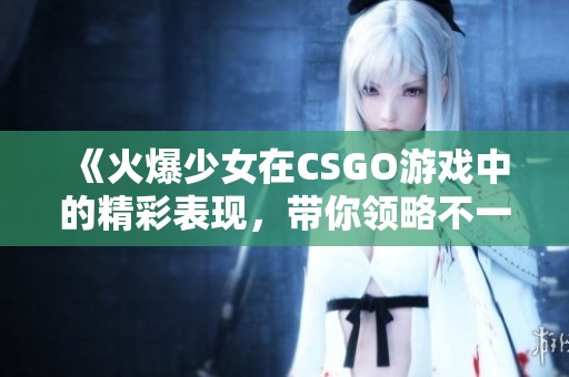 《火爆少女在CSGO游戏中的精彩表现，带你领略不一样的竞技魅力》