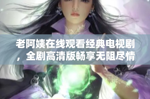 老阿姨在线观看经典电视剧，全剧高清版畅享无阻尽情观看