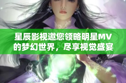 星辰影视邀您领略明星MV的梦幻世界，尽享视觉盛宴与音乐魅力