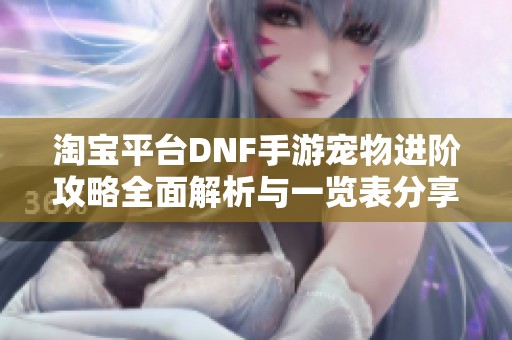 淘宝平台DNF手游宠物进阶攻略全面解析与一览表分享