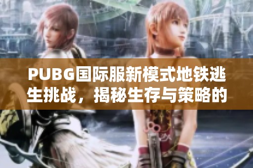 PUBG国际服新模式地铁逃生挑战，揭秘生存与策略的极限对决