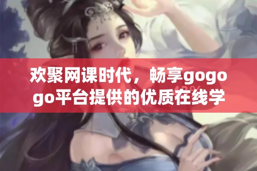 欢聚网课时代，畅享gogogo平台提供的优质在线学习资源与服务