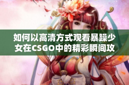 如何以高清方式观看暴躁少女在CSGO中的精彩瞬间攻略与技巧分享