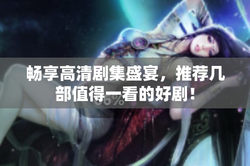 畅享高清剧集盛宴，推荐几部值得一看的好剧！