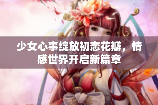 少女心事绽放初恋花瓣，情感世界开启新篇章