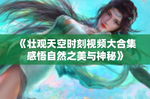 《壮观天空时刻视频大合集感悟自然之美与神秘》