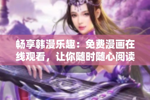 畅享韩漫乐趣：免费漫画在线观看，让你随时随心阅读精彩故事