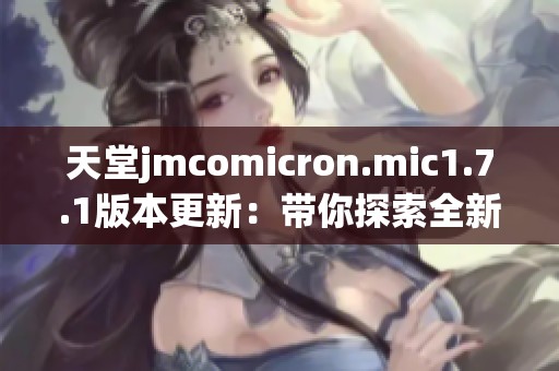 天堂jmcomicron.mic1.7.1版本更新：带你探索全新功能与优化体验