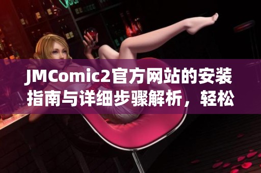 JMComic2官方网站的安装指南与详细步骤解析，轻松畅享漫画世界