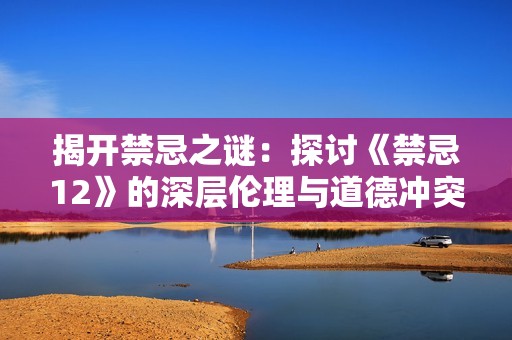 揭开禁忌之谜：探讨《禁忌12》的深层伦理与道德冲突