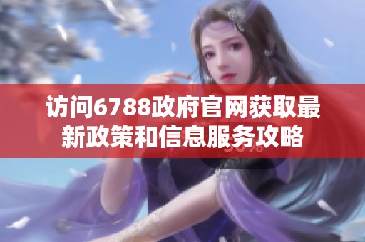 访问6788政府官网获取最新政策和信息服务攻略