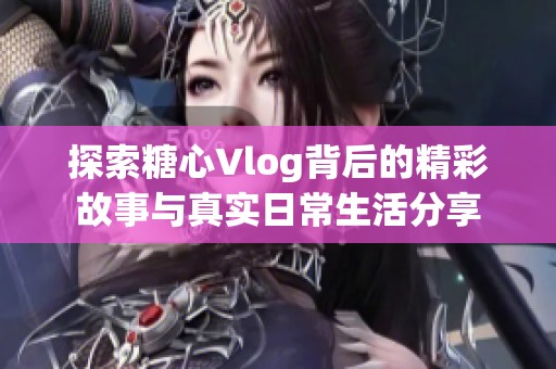 探索糖心Vlog背后的精彩故事与真实日常生活分享