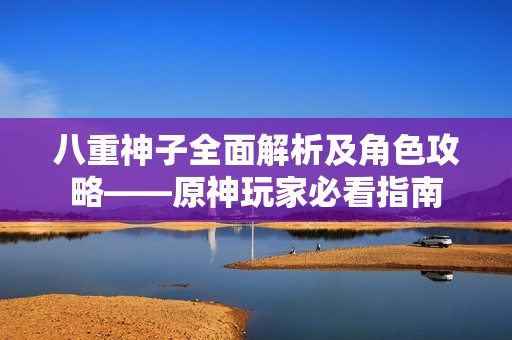 八重神子全面解析及角色攻略——原神玩家必看指南