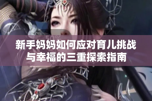 新手妈妈如何应对育儿挑战与幸福的三重探索指南