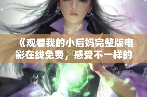 《观看我的小后妈完整版电影在线免费，感受不一样的亲情故事》