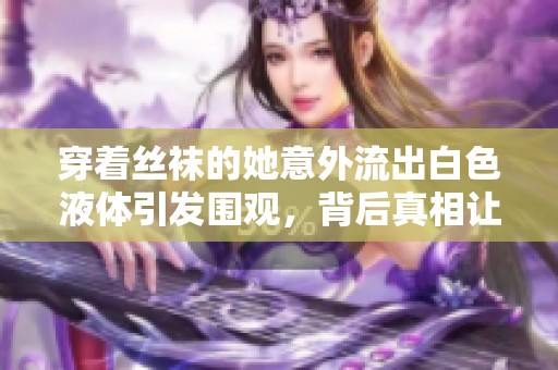 穿着丝袜的她意外流出白色液体引发围观，背后真相让人震惊