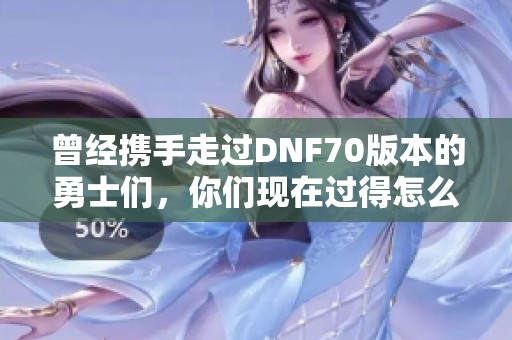 曾经携手走过DNF70版本的勇士们，你们现在过得怎么样了呢？