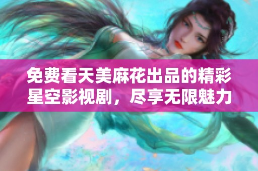 免费看天美麻花出品的精彩星空影视剧，尽享无限魅力与欢乐