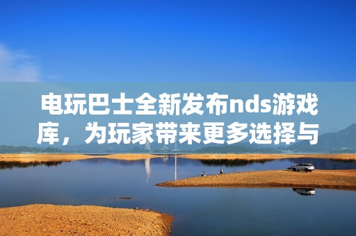 电玩巴士全新发布nds游戏库，为玩家带来更多选择与乐趣