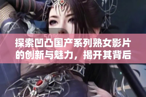 探索凹凸国产系列熟女影片的创新与魅力，揭开其背后的制作故事