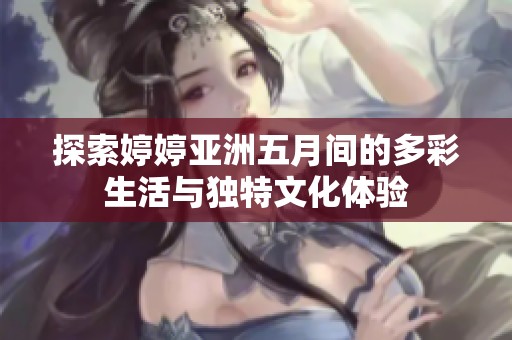 探索婷婷亚洲五月间的多彩生活与独特文化体验